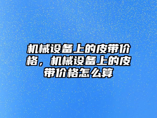 機械設(shè)備上的皮帶價格，機械設(shè)備上的皮帶價格怎么算