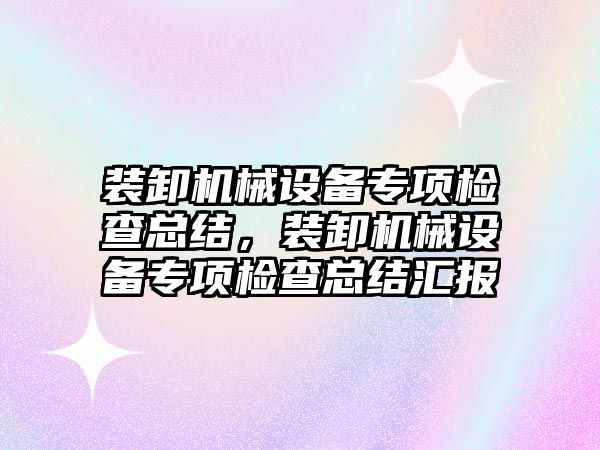 裝卸機械設備專項檢查總結，裝卸機械設備專項檢查總結匯報