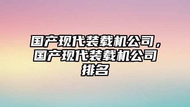 國(guó)產(chǎn)現(xiàn)代裝載機(jī)公司，國(guó)產(chǎn)現(xiàn)代裝載機(jī)公司排名