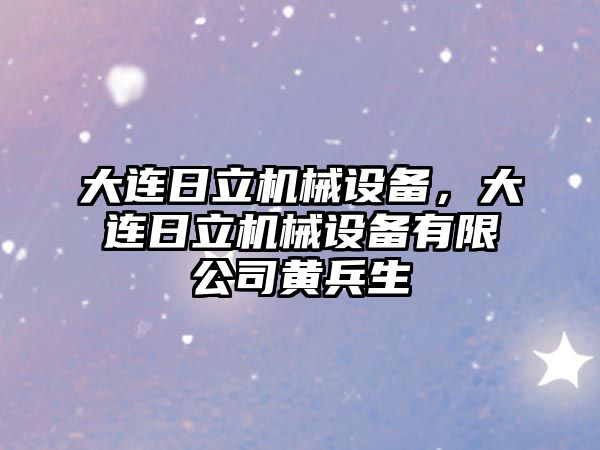 大連日立機械設(shè)備，大連日立機械設(shè)備有限公司黃兵生