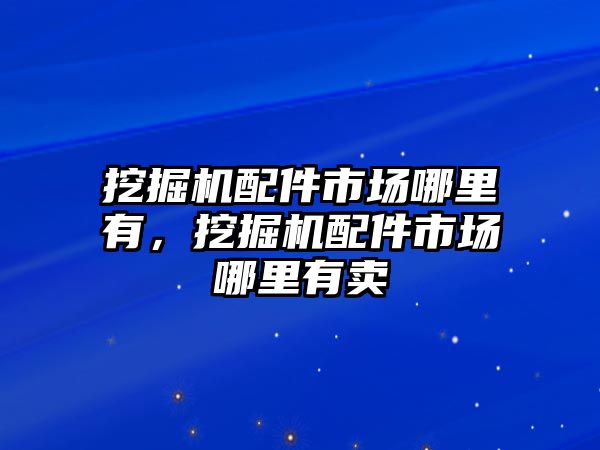 挖掘機(jī)配件市場哪里有，挖掘機(jī)配件市場哪里有賣