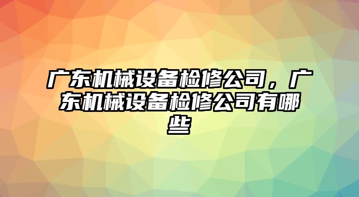 廣東機(jī)械設(shè)備檢修公司，廣東機(jī)械設(shè)備檢修公司有哪些