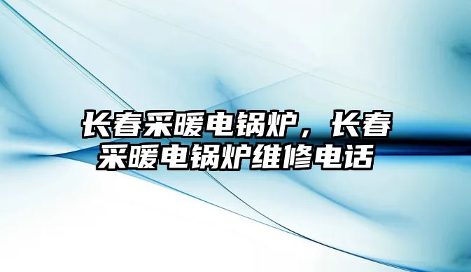 長春采暖電鍋爐，長春采暖電鍋爐維修電話