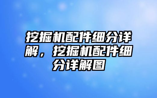 挖掘機(jī)配件細(xì)分詳解，挖掘機(jī)配件細(xì)分詳解圖