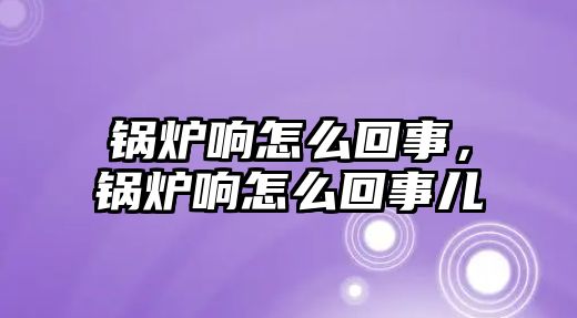 鍋爐響怎么回事，鍋爐響怎么回事兒