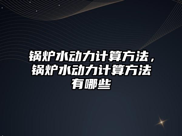 鍋爐水動力計算方法，鍋爐水動力計算方法有哪些