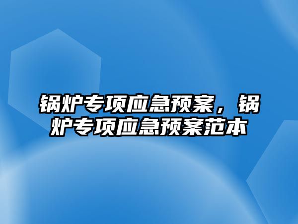 鍋爐專項應(yīng)急預(yù)案，鍋爐專項應(yīng)急預(yù)案范本