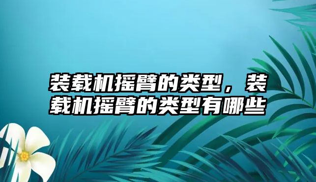 裝載機(jī)搖臂的類型，裝載機(jī)搖臂的類型有哪些