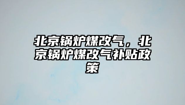 北京鍋爐煤改氣，北京鍋爐煤改氣補貼政策