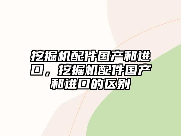 挖掘機配件國產(chǎn)和進口，挖掘機配件國產(chǎn)和進口的區(qū)別