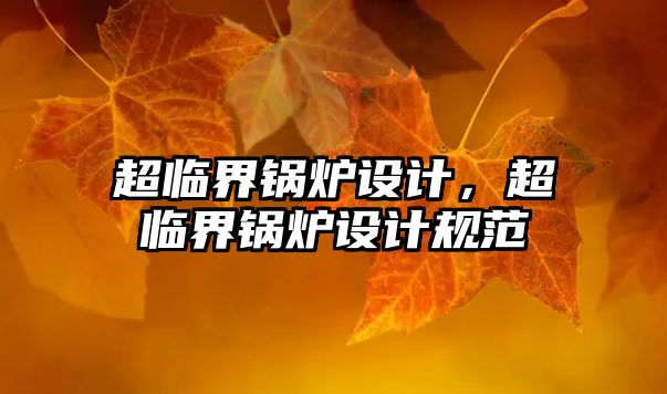 超臨界鍋爐設(shè)計(jì)，超臨界鍋爐設(shè)計(jì)規(guī)范