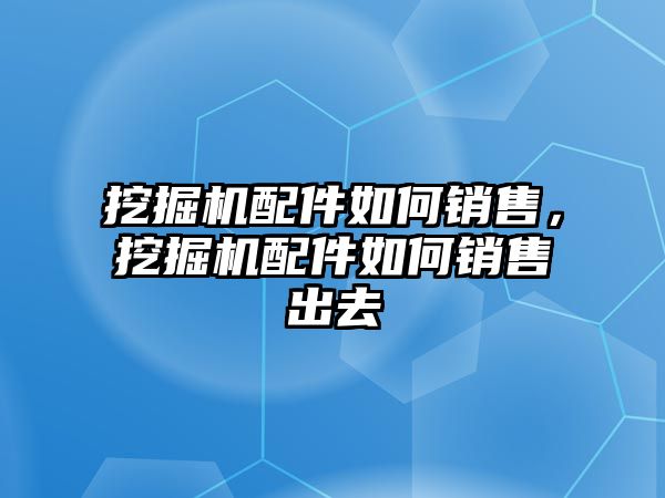 挖掘機配件如何銷售，挖掘機配件如何銷售出去