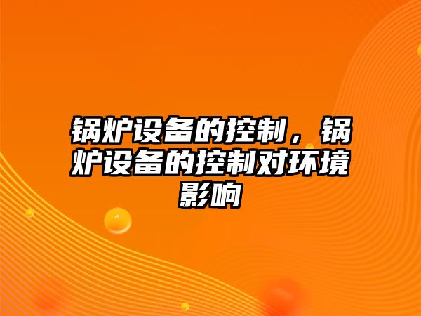 鍋爐設(shè)備的控制，鍋爐設(shè)備的控制對環(huán)境影響