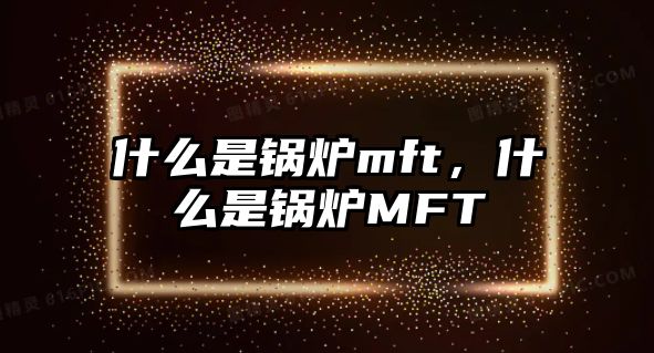 什么是鍋爐mft，什么是鍋爐MFT