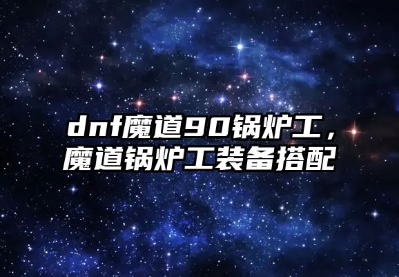 dnf魔道90鍋爐工，魔道鍋爐工裝備搭配