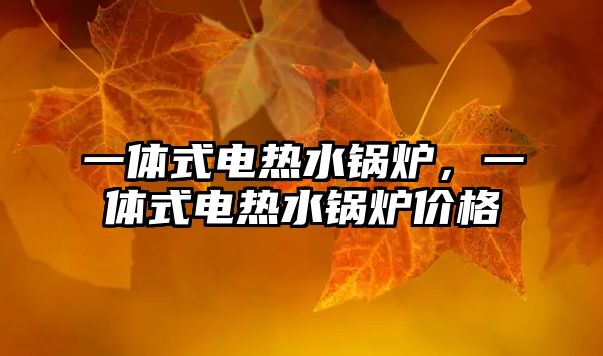 一體式電熱水鍋爐，一體式電熱水鍋爐價(jià)格