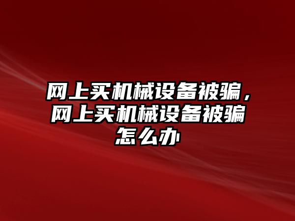 網(wǎng)上買機械設備被騙，網(wǎng)上買機械設備被騙怎么辦