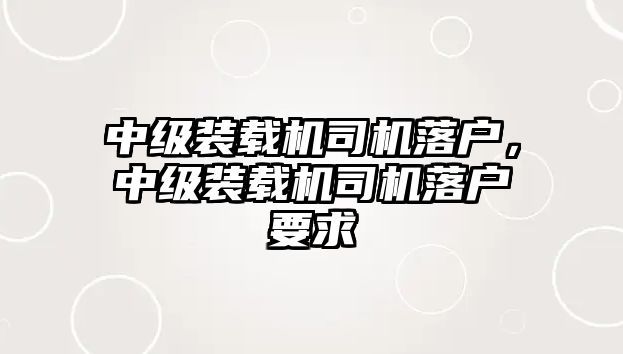 中級裝載機司機落戶，中級裝載機司機落戶要求