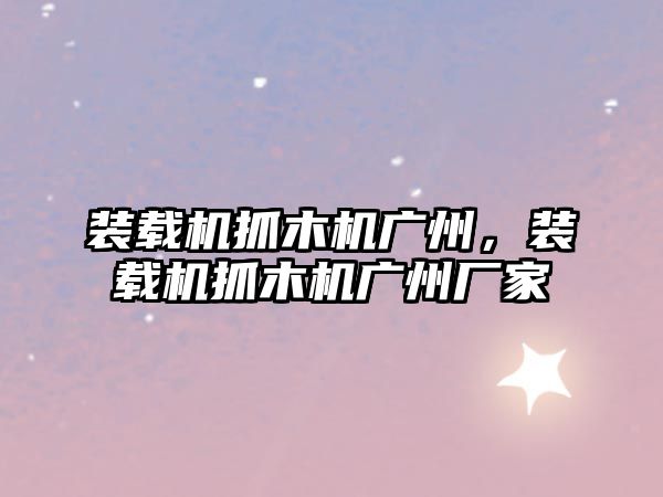 裝載機抓木機廣州，裝載機抓木機廣州廠家