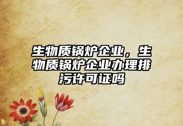 生物質(zhì)鍋爐企業(yè)，生物質(zhì)鍋爐企業(yè)辦理排污許可證嗎