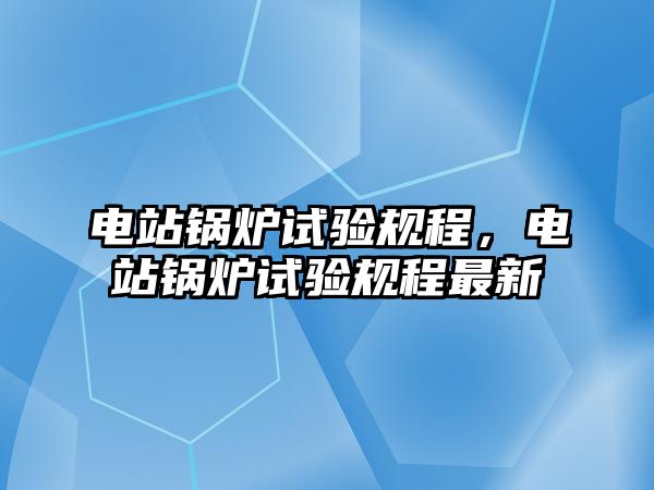 電站鍋爐試驗(yàn)規(guī)程，電站鍋爐試驗(yàn)規(guī)程最新