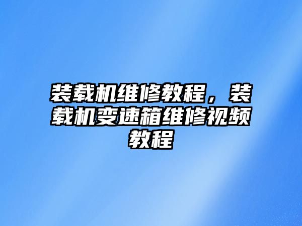 裝載機維修教程，裝載機變速箱維修視頻教程