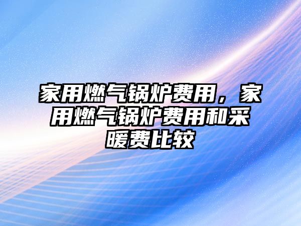 家用燃?xì)忮仩t費(fèi)用，家用燃?xì)忮仩t費(fèi)用和采暖費(fèi)比較