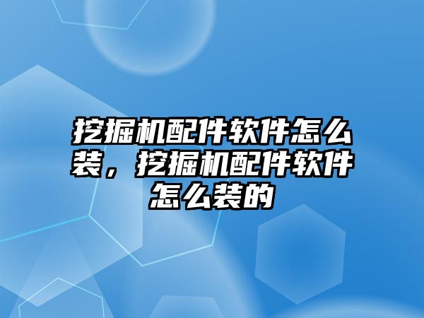 挖掘機配件軟件怎么裝，挖掘機配件軟件怎么裝的