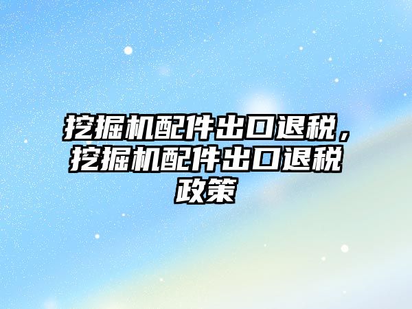 挖掘機配件出口退稅，挖掘機配件出口退稅政策