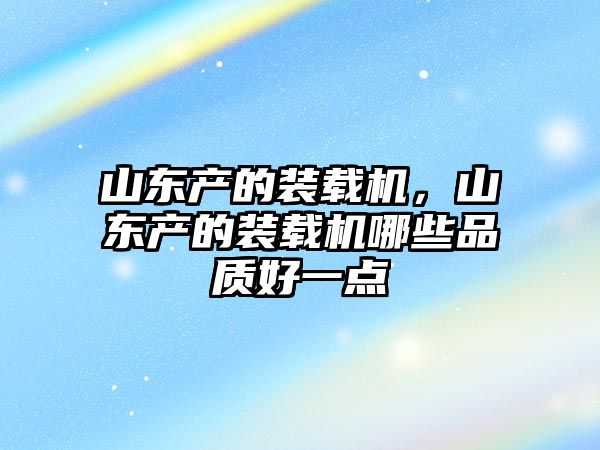 山東產(chǎn)的裝載機，山東產(chǎn)的裝載機哪些品質(zhì)好一點