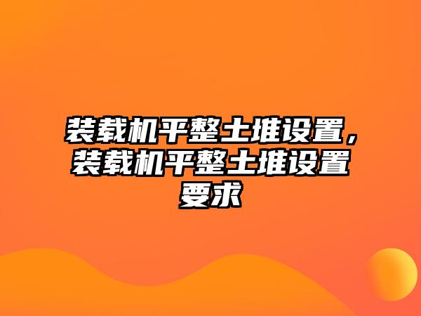 裝載機(jī)平整土堆設(shè)置，裝載機(jī)平整土堆設(shè)置要求