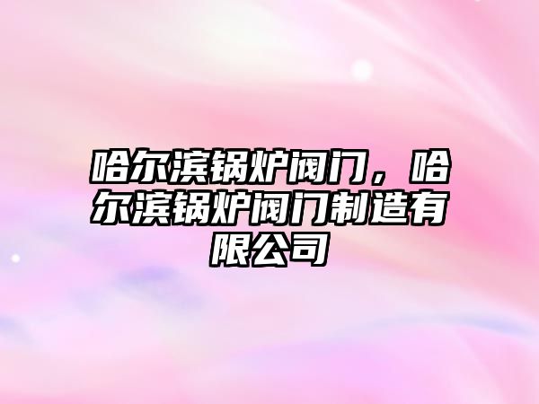 哈爾濱鍋爐閥門，哈爾濱鍋爐閥門制造有限公司