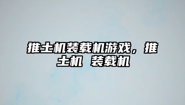 推土機(jī)裝載機(jī)游戲，推土機(jī) 裝載機(jī)