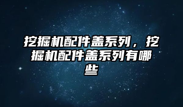 挖掘機配件蓋系列，挖掘機配件蓋系列有哪些