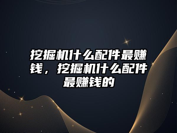 挖掘機什么配件最賺錢，挖掘機什么配件最賺錢的