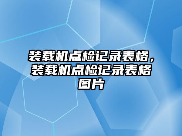 裝載機(jī)點(diǎn)檢記錄表格，裝載機(jī)點(diǎn)檢記錄表格圖片