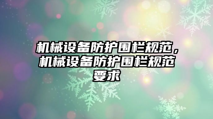 機(jī)械設(shè)備防護(hù)圍欄規(guī)范，機(jī)械設(shè)備防護(hù)圍欄規(guī)范要求