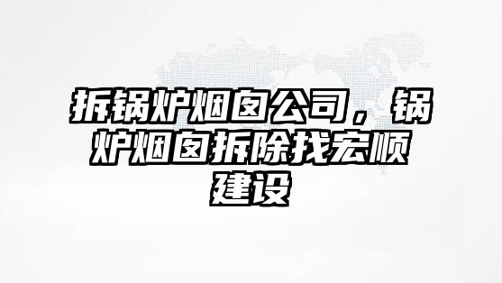 拆鍋爐煙囪公司，鍋爐煙囪拆除找宏順建設(shè)