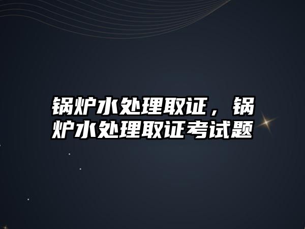 鍋爐水處理取證，鍋爐水處理取證考試題