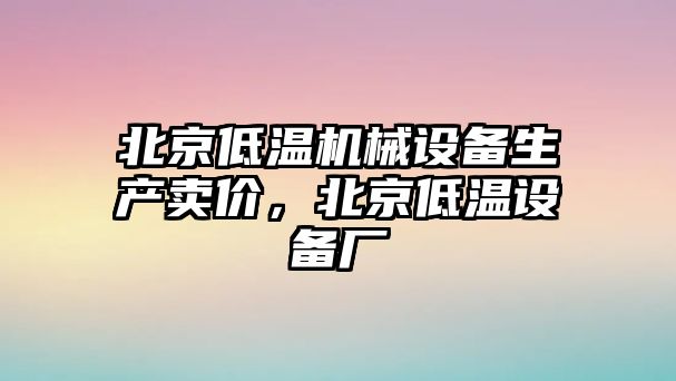 北京低溫機械設備生產(chǎn)賣價，北京低溫設備廠