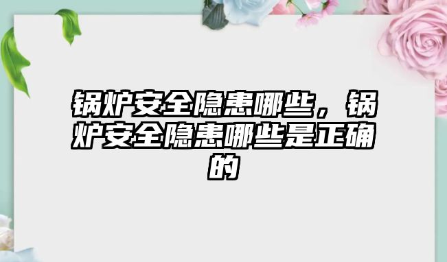 鍋爐安全隱患哪些，鍋爐安全隱患哪些是正確的