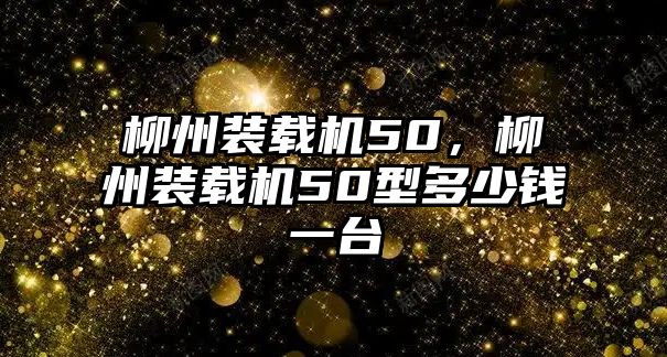 柳州裝載機50，柳州裝載機50型多少錢一臺