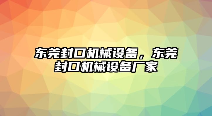 東莞封口機(jī)械設(shè)備，東莞封口機(jī)械設(shè)備廠家