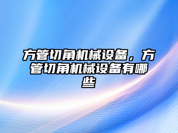 方管切角機械設(shè)備，方管切角機械設(shè)備有哪些