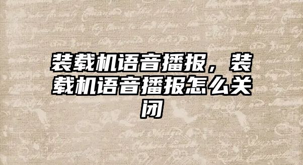 裝載機(jī)語音播報，裝載機(jī)語音播報怎么關(guān)閉