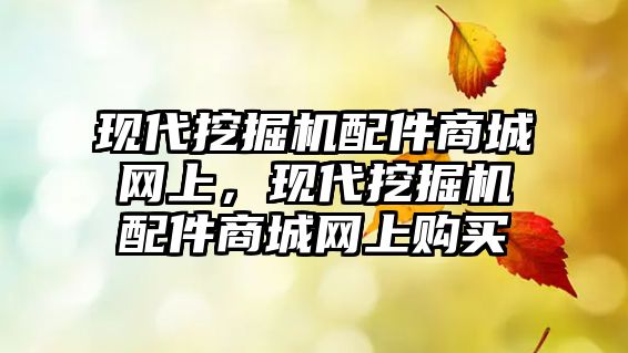 現(xiàn)代挖掘機配件商城網(wǎng)上，現(xiàn)代挖掘機配件商城網(wǎng)上購買