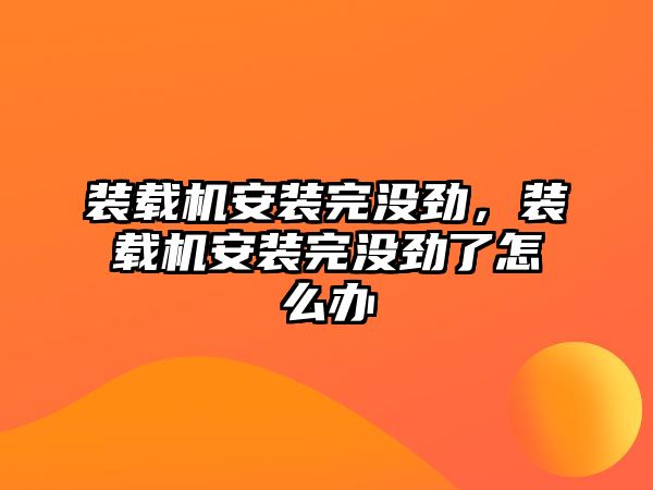 裝載機安裝完沒勁，裝載機安裝完沒勁了怎么辦