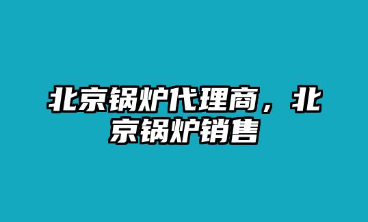 北京鍋爐代理商，北京鍋爐銷售