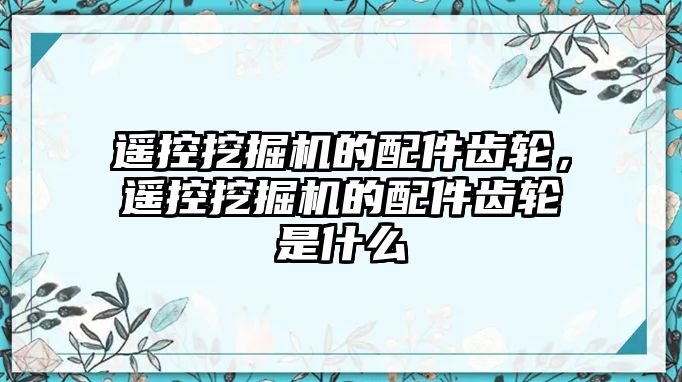 遙控挖掘機的配件齒輪，遙控挖掘機的配件齒輪是什么