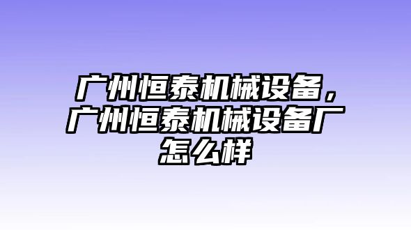 廣州恒泰機(jī)械設(shè)備，廣州恒泰機(jī)械設(shè)備廠怎么樣